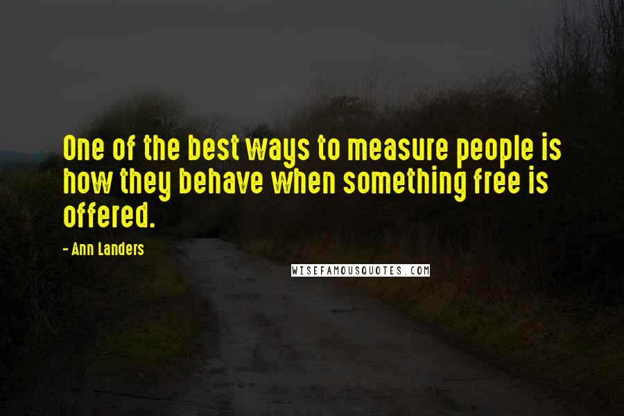 Ann Landers Quotes: One of the best ways to measure people is how they behave when something free is offered.