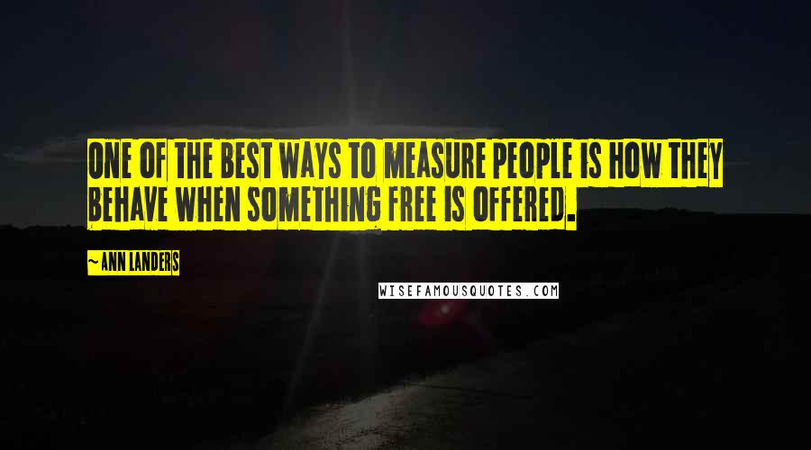 Ann Landers Quotes: One of the best ways to measure people is how they behave when something free is offered.