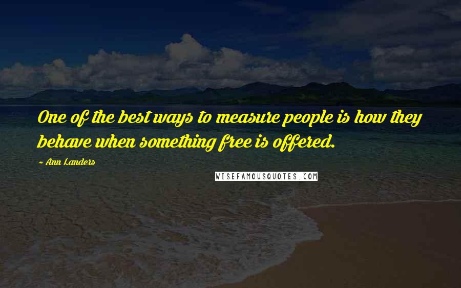 Ann Landers Quotes: One of the best ways to measure people is how they behave when something free is offered.