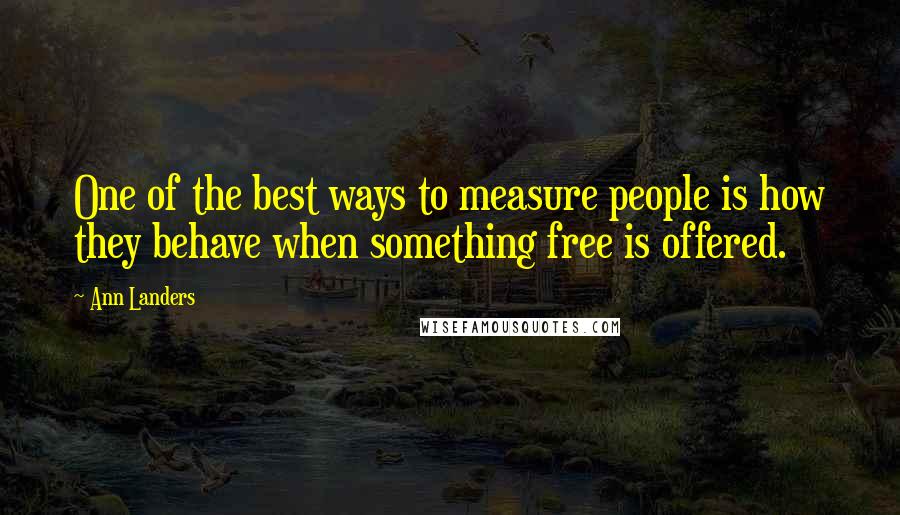 Ann Landers Quotes: One of the best ways to measure people is how they behave when something free is offered.