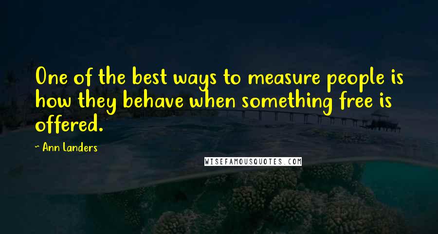 Ann Landers Quotes: One of the best ways to measure people is how they behave when something free is offered.