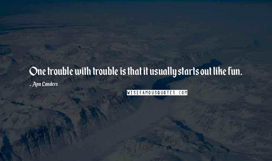 Ann Landers Quotes: One trouble with trouble is that it usually starts out like fun.