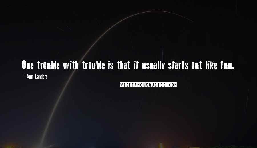 Ann Landers Quotes: One trouble with trouble is that it usually starts out like fun.