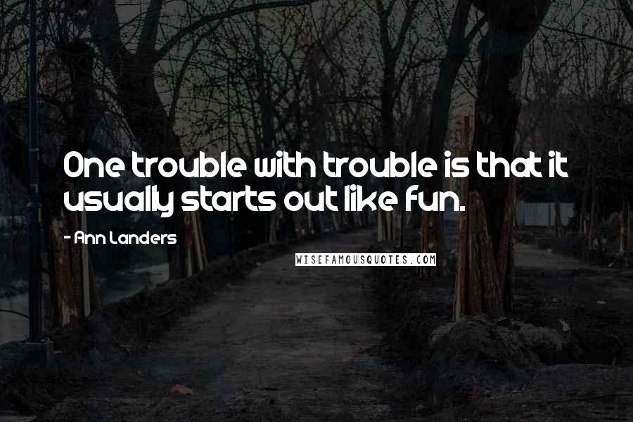 Ann Landers Quotes: One trouble with trouble is that it usually starts out like fun.