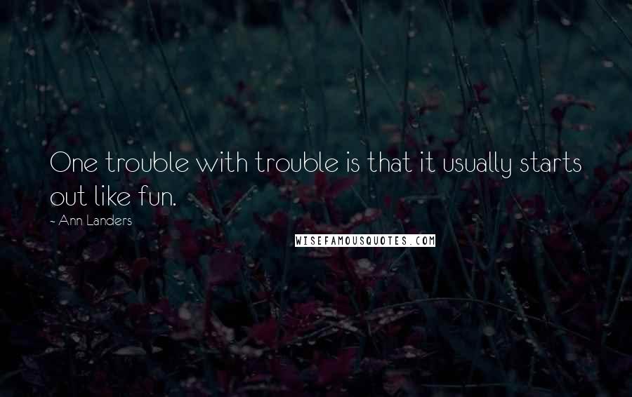 Ann Landers Quotes: One trouble with trouble is that it usually starts out like fun.