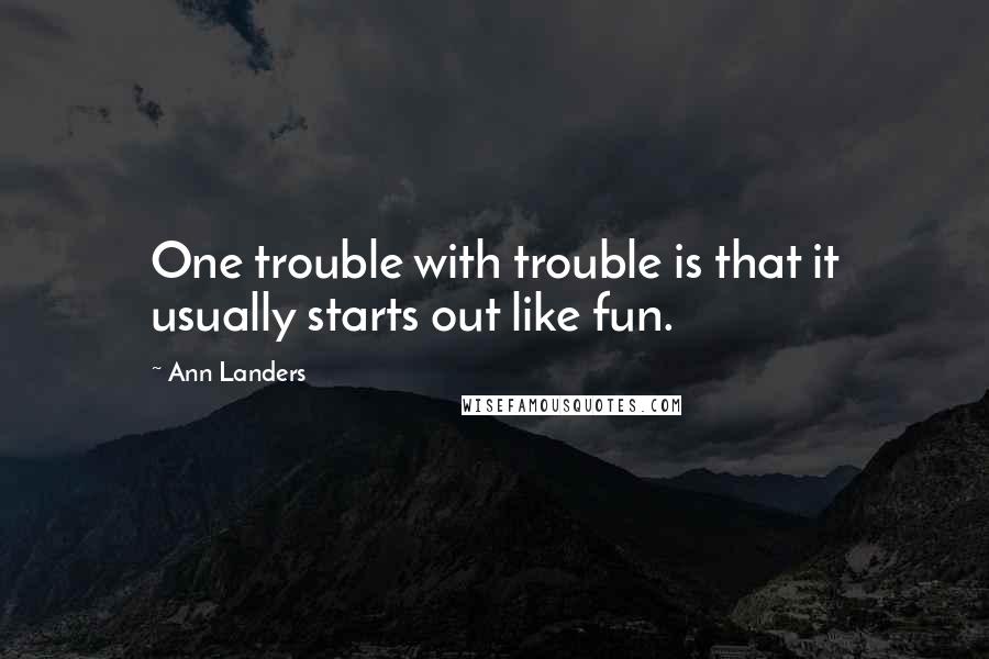 Ann Landers Quotes: One trouble with trouble is that it usually starts out like fun.