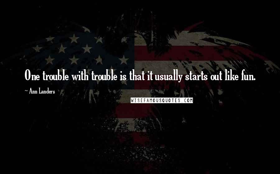 Ann Landers Quotes: One trouble with trouble is that it usually starts out like fun.