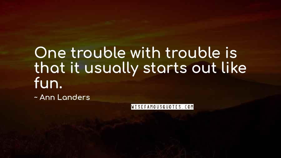 Ann Landers Quotes: One trouble with trouble is that it usually starts out like fun.