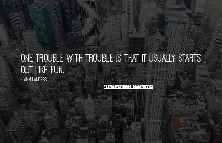 Ann Landers Quotes: One trouble with trouble is that it usually starts out like fun.