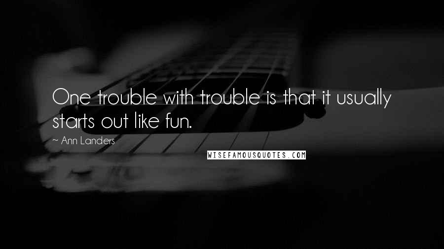 Ann Landers Quotes: One trouble with trouble is that it usually starts out like fun.
