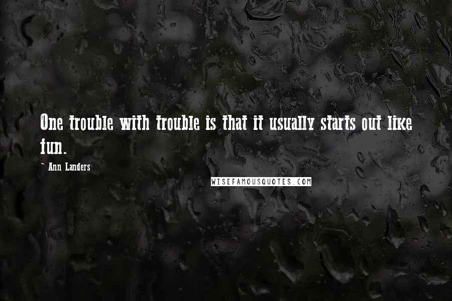 Ann Landers Quotes: One trouble with trouble is that it usually starts out like fun.