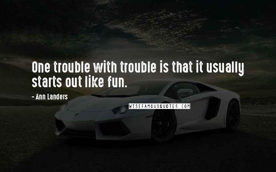 Ann Landers Quotes: One trouble with trouble is that it usually starts out like fun.