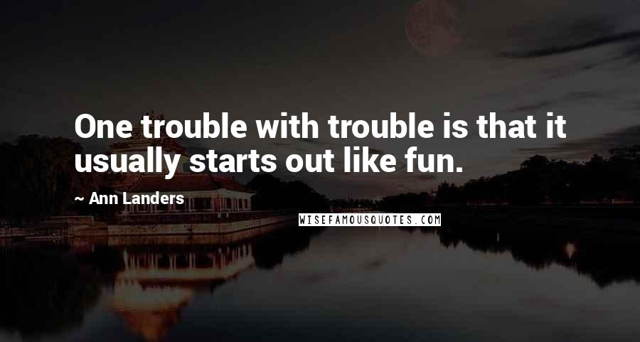 Ann Landers Quotes: One trouble with trouble is that it usually starts out like fun.
