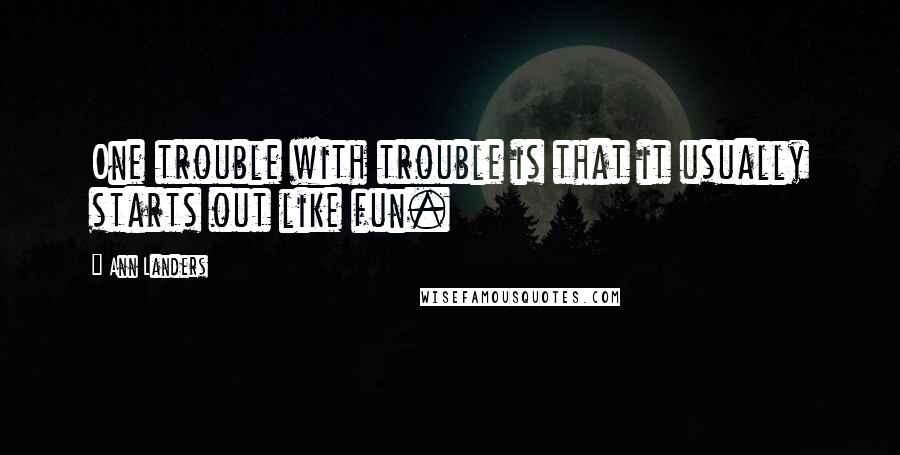 Ann Landers Quotes: One trouble with trouble is that it usually starts out like fun.