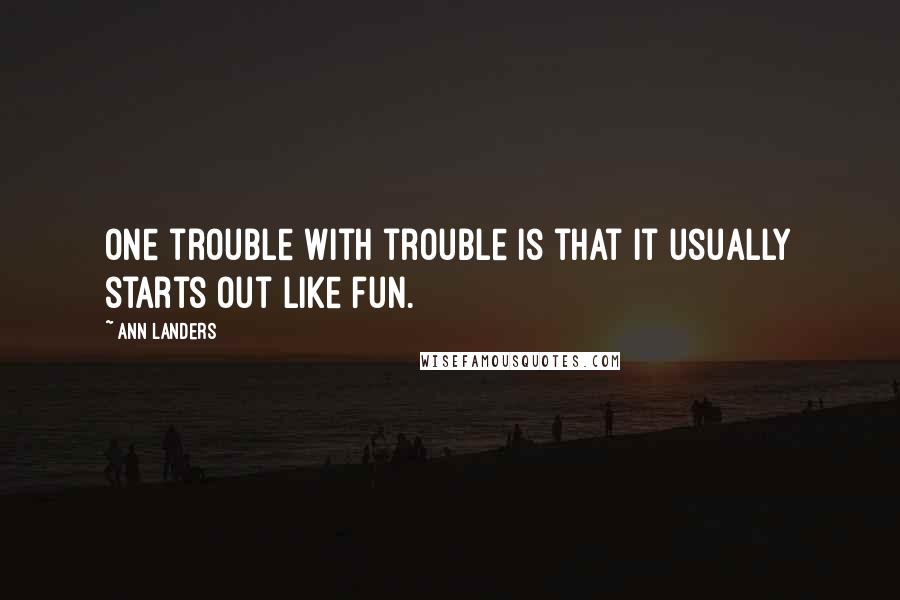 Ann Landers Quotes: One trouble with trouble is that it usually starts out like fun.