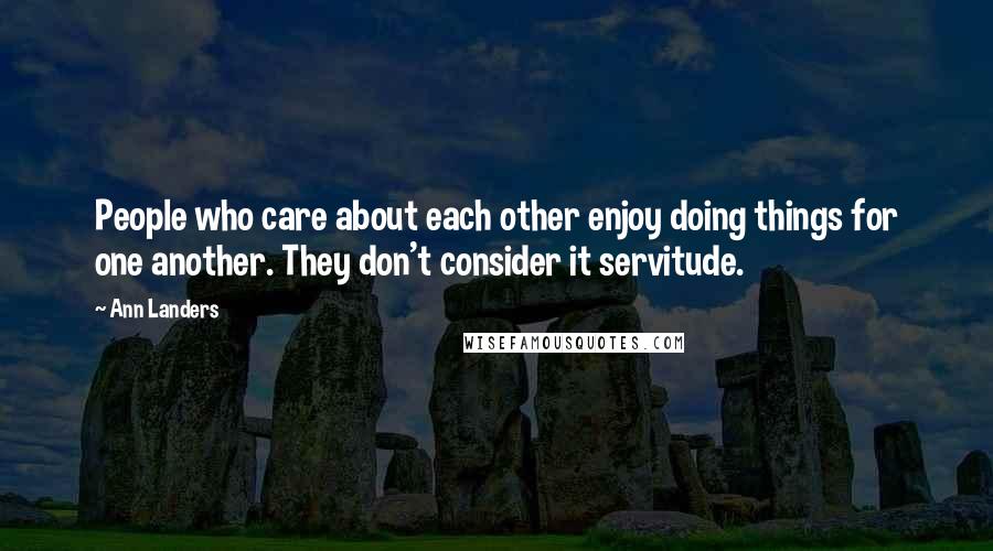 Ann Landers Quotes: People who care about each other enjoy doing things for one another. They don't consider it servitude.