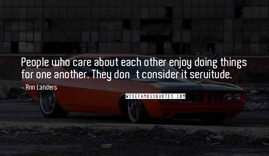 Ann Landers Quotes: People who care about each other enjoy doing things for one another. They don't consider it servitude.
