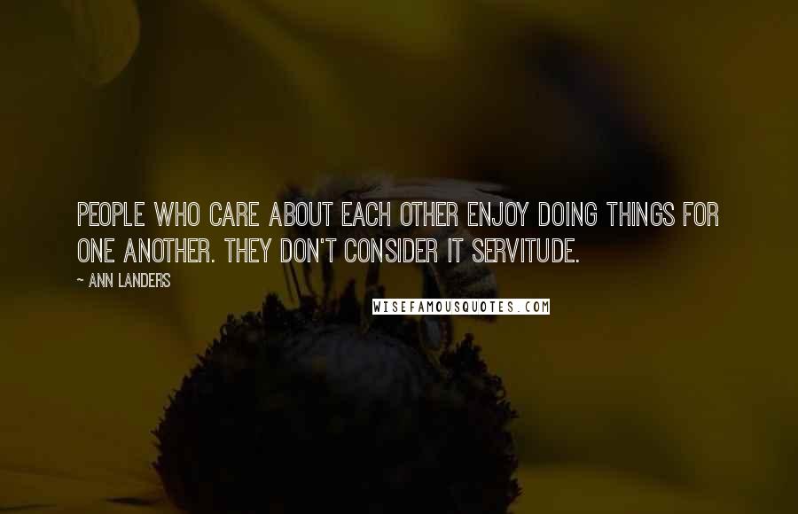 Ann Landers Quotes: People who care about each other enjoy doing things for one another. They don't consider it servitude.