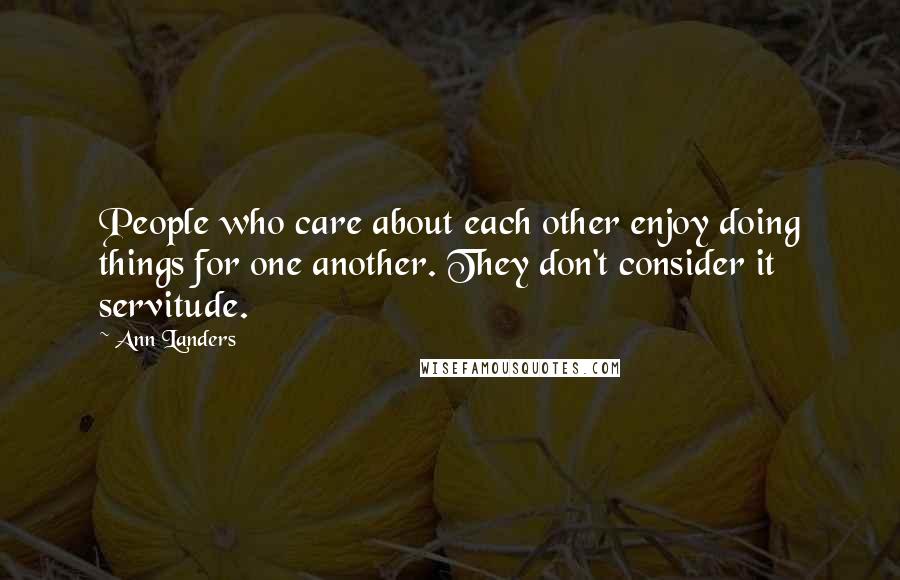 Ann Landers Quotes: People who care about each other enjoy doing things for one another. They don't consider it servitude.
