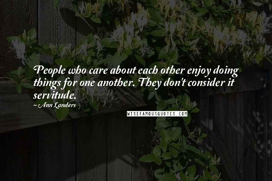 Ann Landers Quotes: People who care about each other enjoy doing things for one another. They don't consider it servitude.