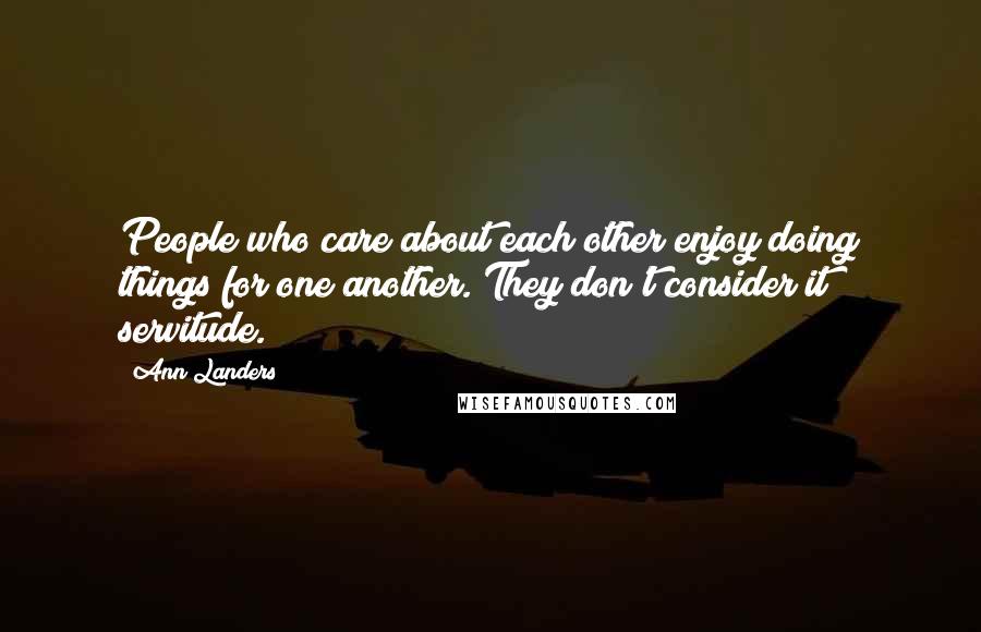 Ann Landers Quotes: People who care about each other enjoy doing things for one another. They don't consider it servitude.