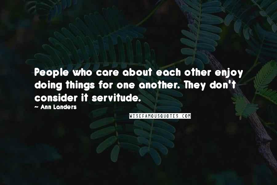 Ann Landers Quotes: People who care about each other enjoy doing things for one another. They don't consider it servitude.