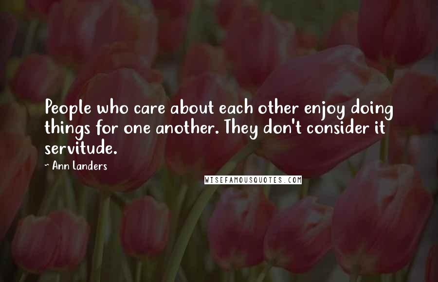 Ann Landers Quotes: People who care about each other enjoy doing things for one another. They don't consider it servitude.