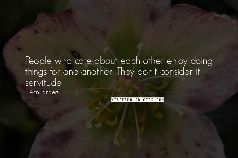 Ann Landers Quotes: People who care about each other enjoy doing things for one another. They don't consider it servitude.