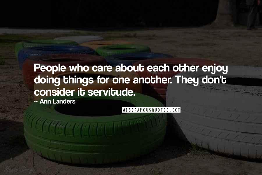 Ann Landers Quotes: People who care about each other enjoy doing things for one another. They don't consider it servitude.