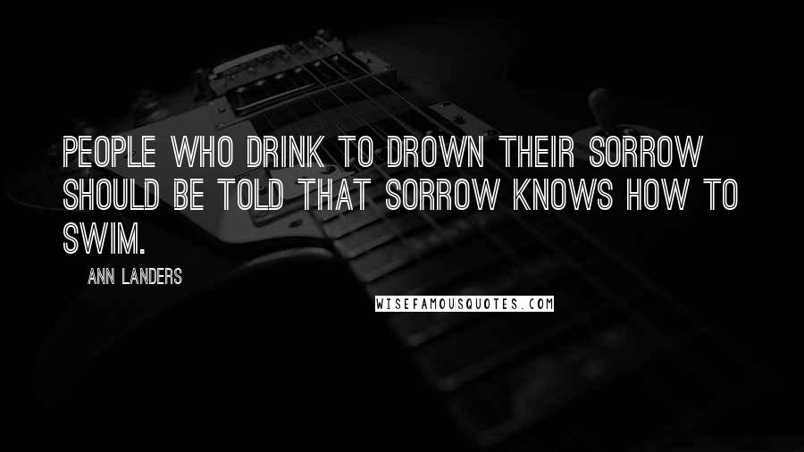Ann Landers Quotes: People who drink to drown their sorrow should be told that sorrow knows how to swim.