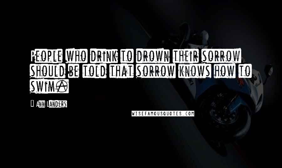 Ann Landers Quotes: People who drink to drown their sorrow should be told that sorrow knows how to swim.