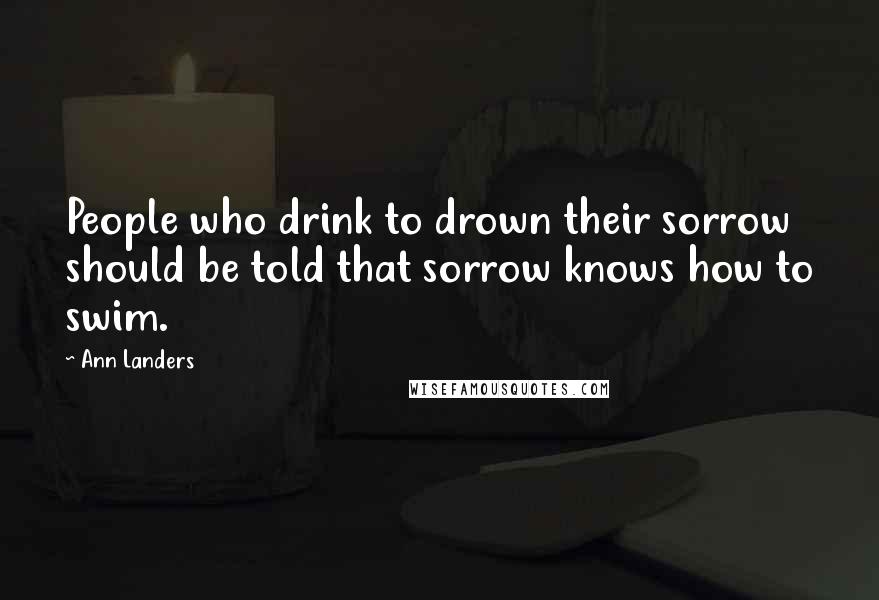 Ann Landers Quotes: People who drink to drown their sorrow should be told that sorrow knows how to swim.