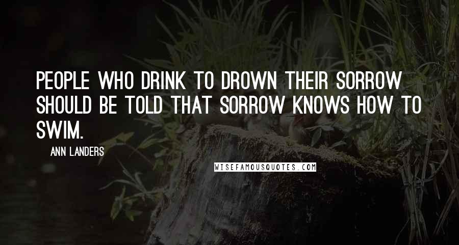 Ann Landers Quotes: People who drink to drown their sorrow should be told that sorrow knows how to swim.