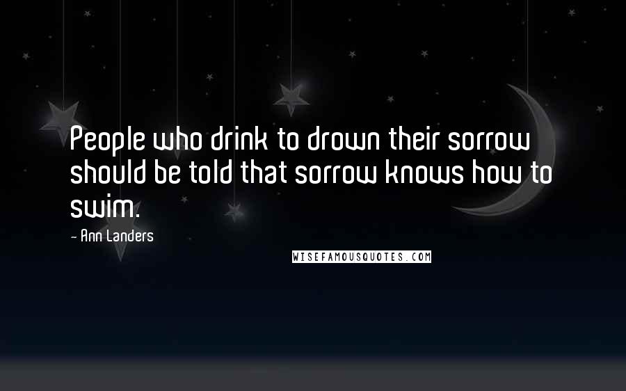 Ann Landers Quotes: People who drink to drown their sorrow should be told that sorrow knows how to swim.