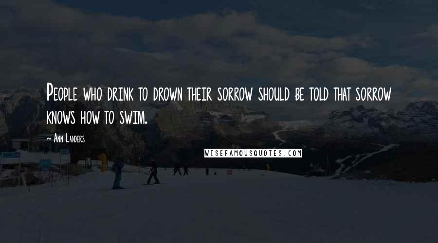 Ann Landers Quotes: People who drink to drown their sorrow should be told that sorrow knows how to swim.