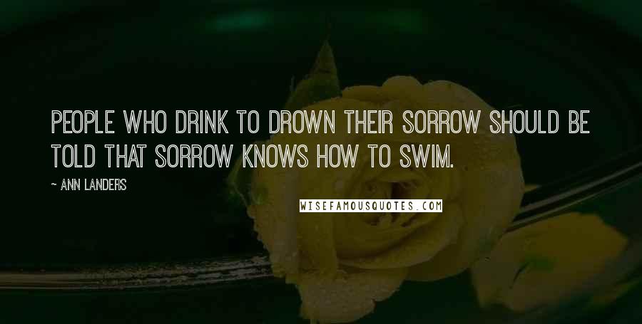 Ann Landers Quotes: People who drink to drown their sorrow should be told that sorrow knows how to swim.