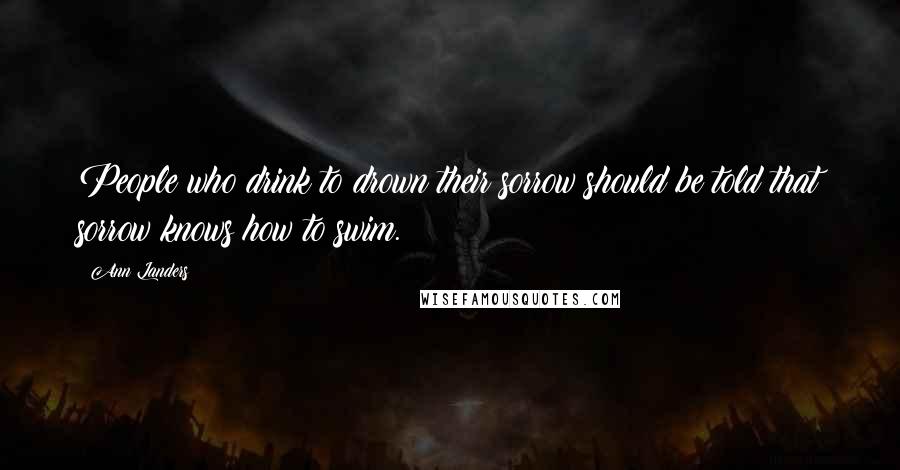Ann Landers Quotes: People who drink to drown their sorrow should be told that sorrow knows how to swim.