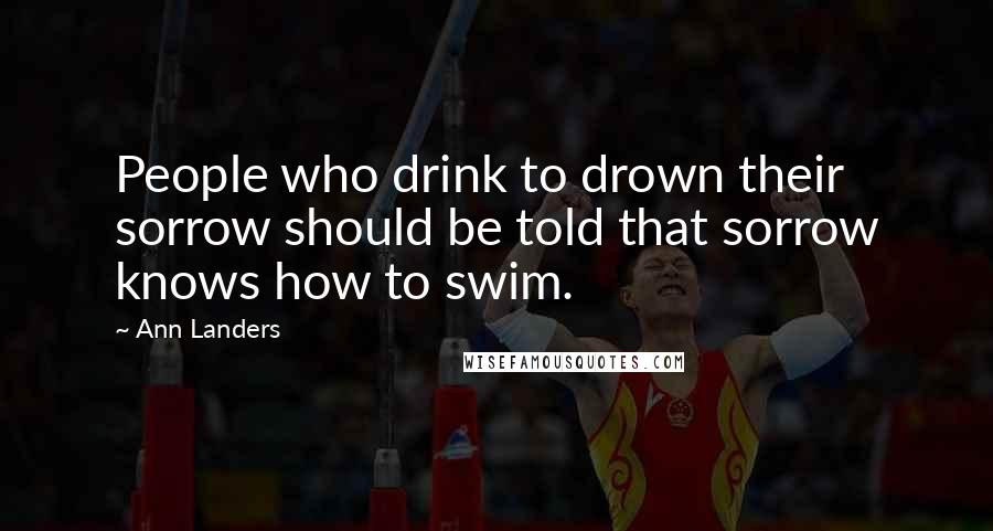Ann Landers Quotes: People who drink to drown their sorrow should be told that sorrow knows how to swim.