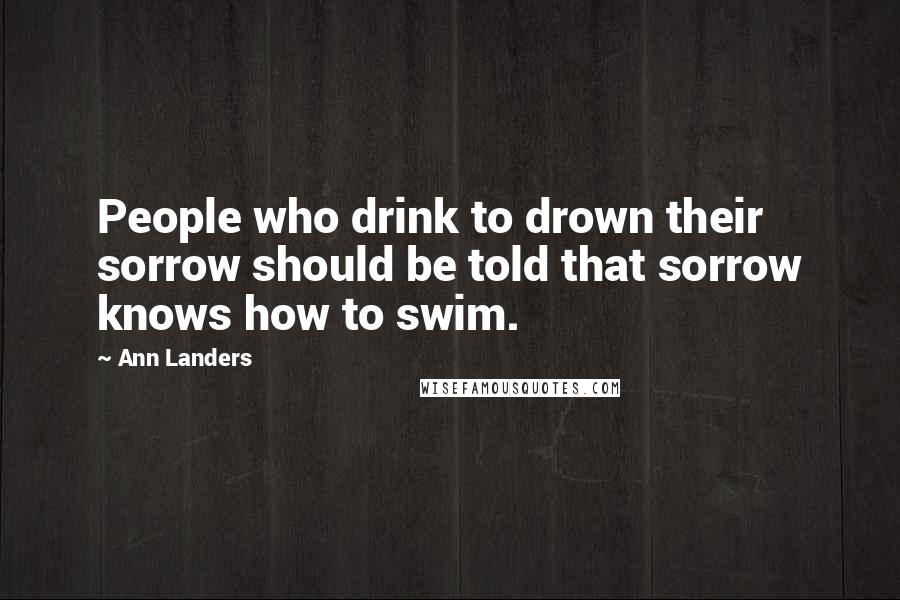 Ann Landers Quotes: People who drink to drown their sorrow should be told that sorrow knows how to swim.