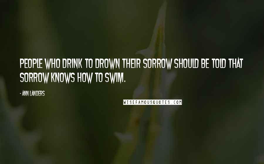 Ann Landers Quotes: People who drink to drown their sorrow should be told that sorrow knows how to swim.