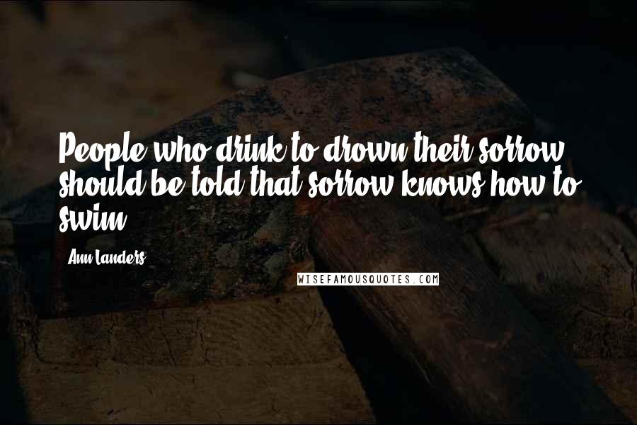 Ann Landers Quotes: People who drink to drown their sorrow should be told that sorrow knows how to swim.