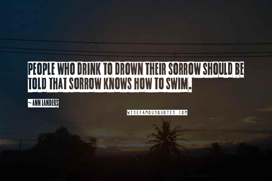 Ann Landers Quotes: People who drink to drown their sorrow should be told that sorrow knows how to swim.