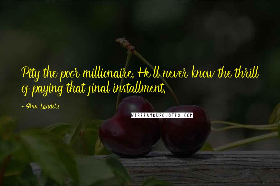 Ann Landers Quotes: Pity the poor millionaire. He'll never know the thrill of paying that final installment.