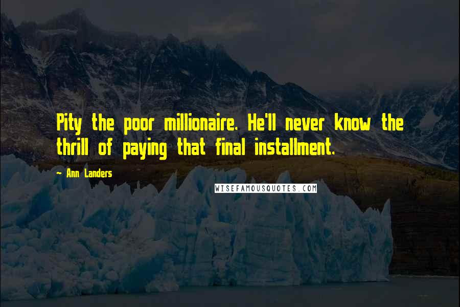 Ann Landers Quotes: Pity the poor millionaire. He'll never know the thrill of paying that final installment.