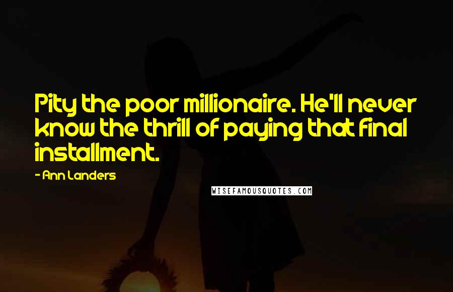 Ann Landers Quotes: Pity the poor millionaire. He'll never know the thrill of paying that final installment.