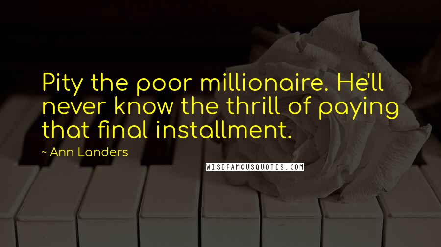 Ann Landers Quotes: Pity the poor millionaire. He'll never know the thrill of paying that final installment.