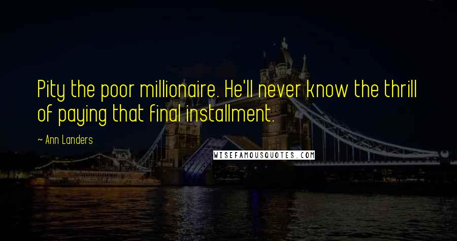 Ann Landers Quotes: Pity the poor millionaire. He'll never know the thrill of paying that final installment.