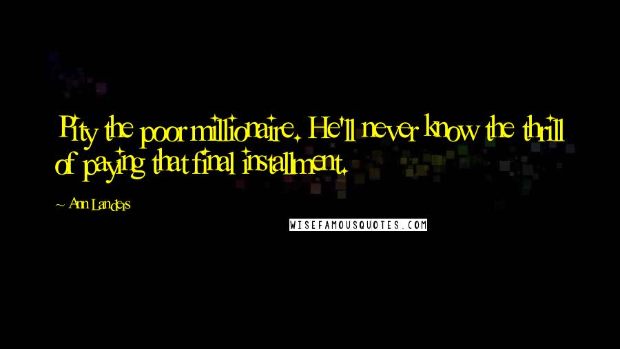 Ann Landers Quotes: Pity the poor millionaire. He'll never know the thrill of paying that final installment.