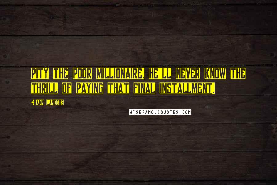 Ann Landers Quotes: Pity the poor millionaire. He'll never know the thrill of paying that final installment.