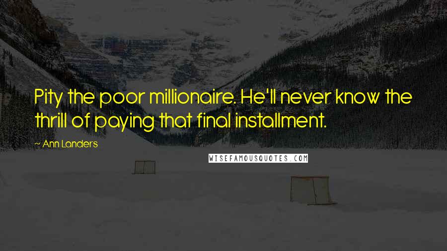 Ann Landers Quotes: Pity the poor millionaire. He'll never know the thrill of paying that final installment.